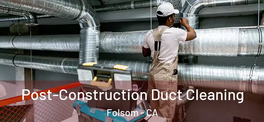 Post-Construction Duct Cleaning Folsom - CA